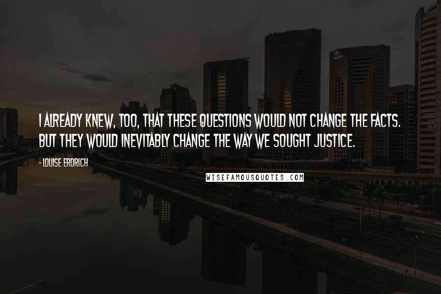 Louise Erdrich Quotes: I already knew, too, that these questions would not change the facts. But they would inevitably change the way we sought justice.