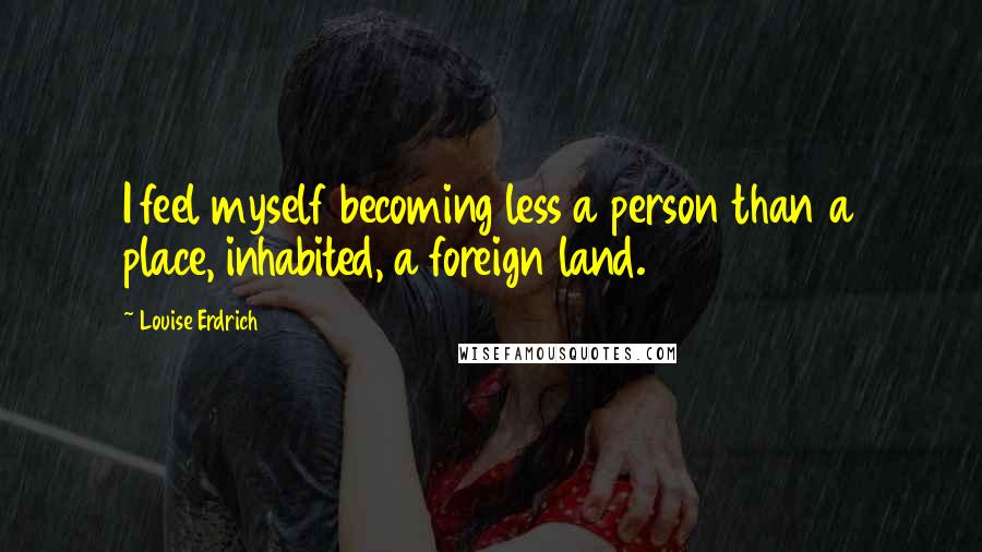 Louise Erdrich Quotes: I feel myself becoming less a person than a place, inhabited, a foreign land.