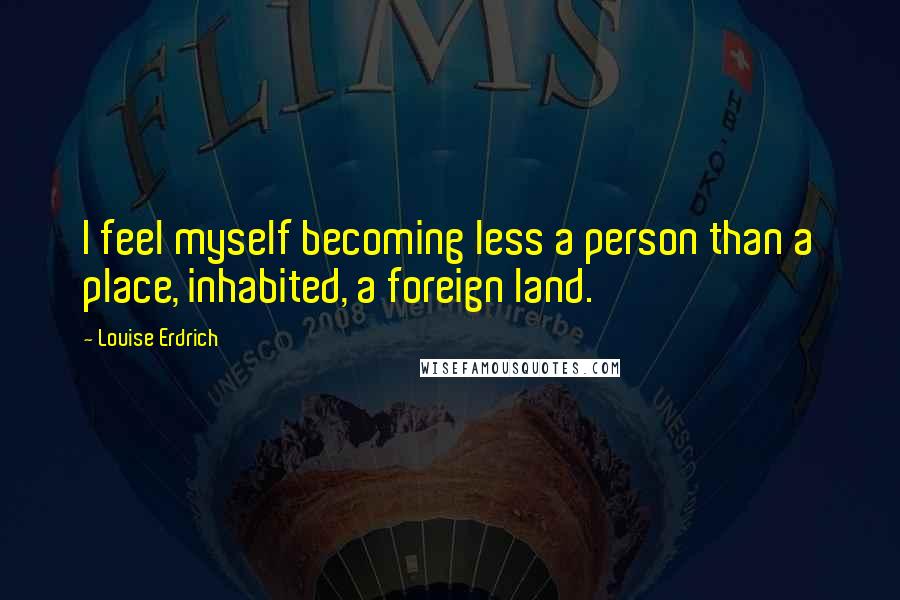 Louise Erdrich Quotes: I feel myself becoming less a person than a place, inhabited, a foreign land.