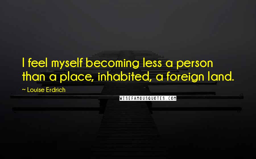 Louise Erdrich Quotes: I feel myself becoming less a person than a place, inhabited, a foreign land.