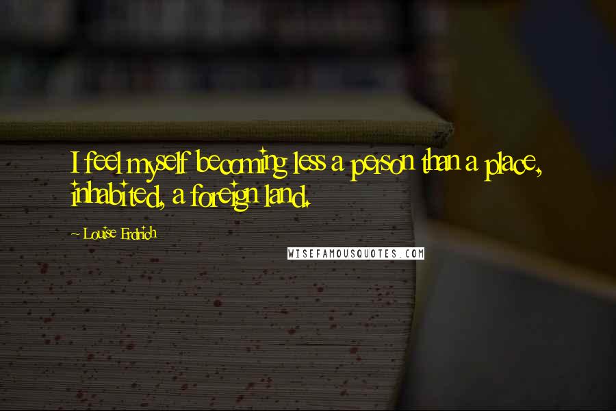 Louise Erdrich Quotes: I feel myself becoming less a person than a place, inhabited, a foreign land.