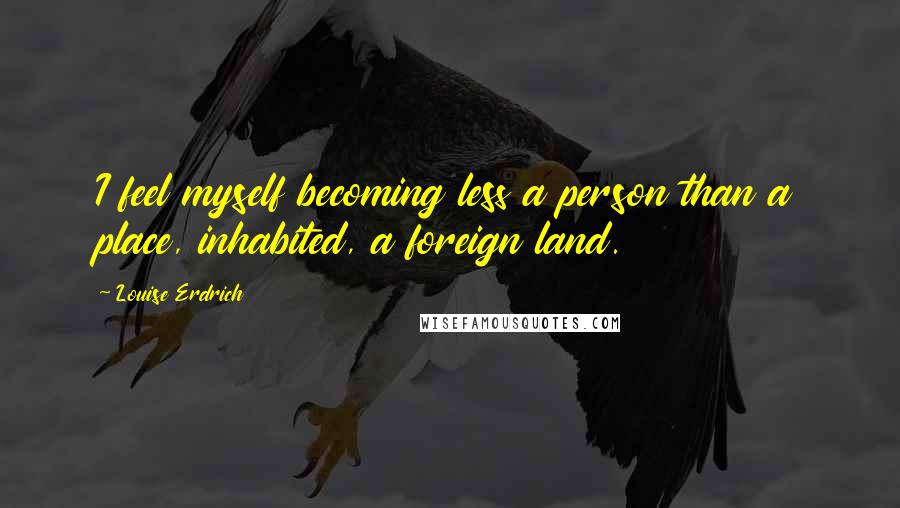 Louise Erdrich Quotes: I feel myself becoming less a person than a place, inhabited, a foreign land.