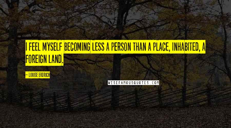 Louise Erdrich Quotes: I feel myself becoming less a person than a place, inhabited, a foreign land.