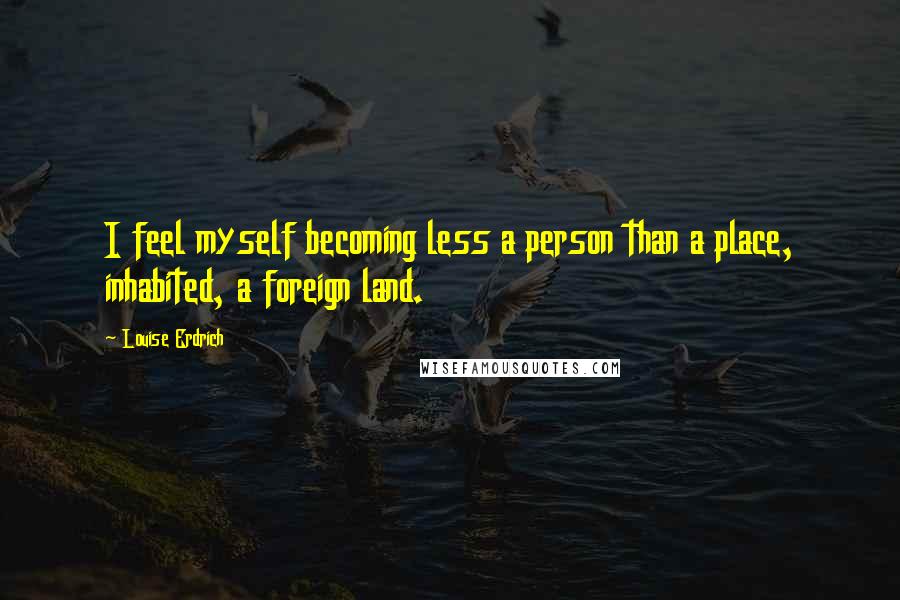 Louise Erdrich Quotes: I feel myself becoming less a person than a place, inhabited, a foreign land.