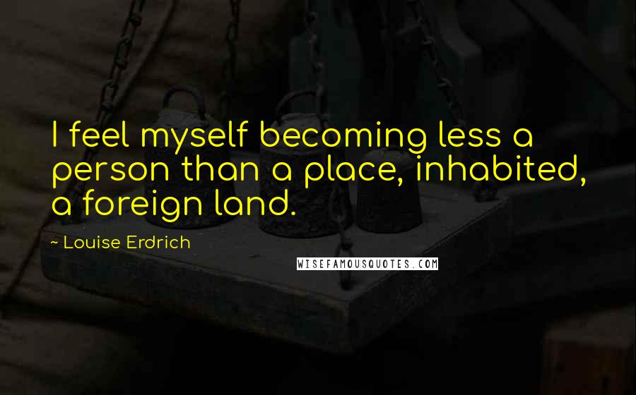 Louise Erdrich Quotes: I feel myself becoming less a person than a place, inhabited, a foreign land.