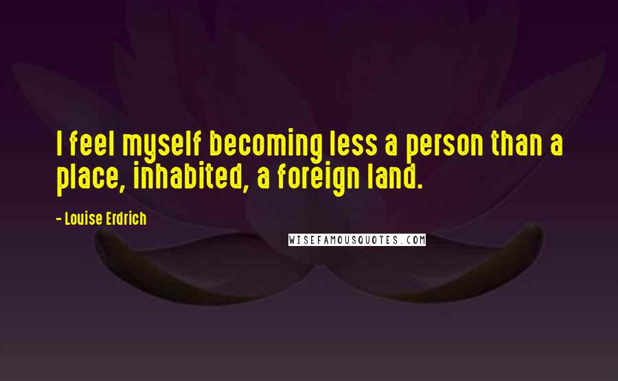 Louise Erdrich Quotes: I feel myself becoming less a person than a place, inhabited, a foreign land.