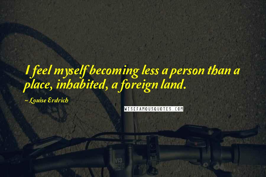 Louise Erdrich Quotes: I feel myself becoming less a person than a place, inhabited, a foreign land.