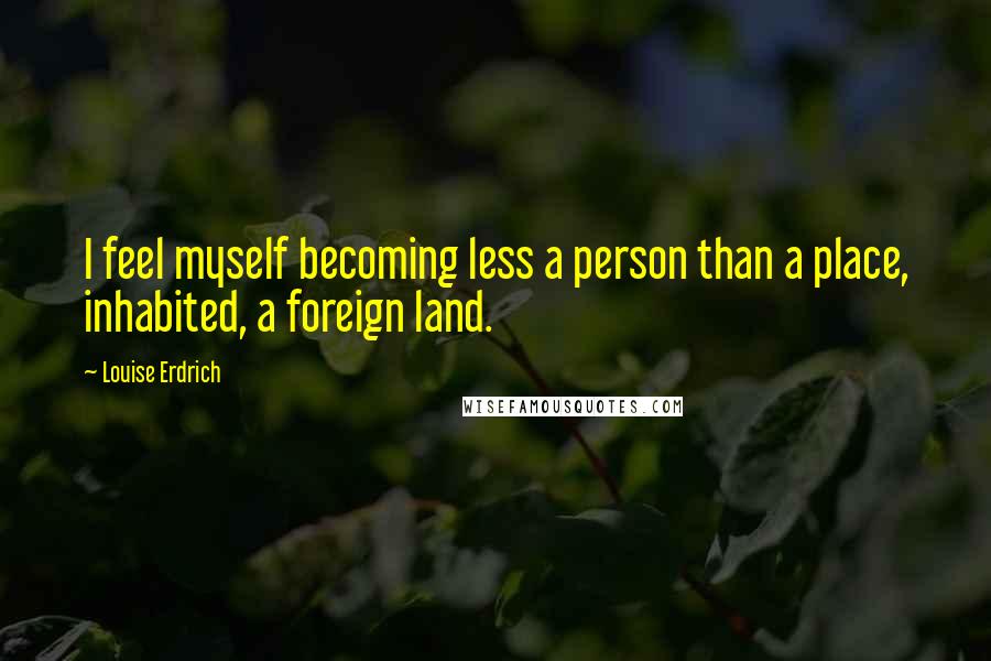 Louise Erdrich Quotes: I feel myself becoming less a person than a place, inhabited, a foreign land.