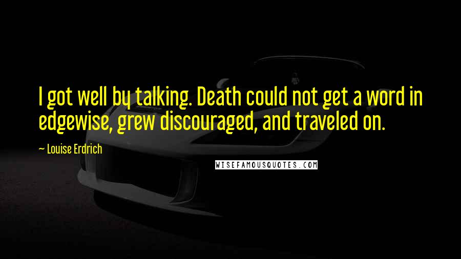 Louise Erdrich Quotes: I got well by talking. Death could not get a word in edgewise, grew discouraged, and traveled on.