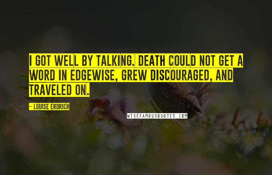 Louise Erdrich Quotes: I got well by talking. Death could not get a word in edgewise, grew discouraged, and traveled on.