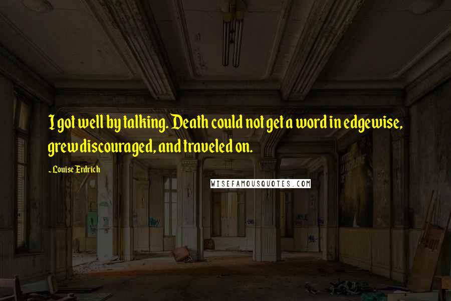 Louise Erdrich Quotes: I got well by talking. Death could not get a word in edgewise, grew discouraged, and traveled on.