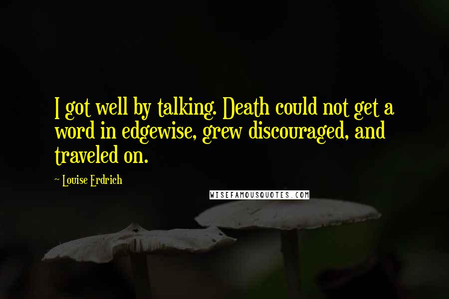 Louise Erdrich Quotes: I got well by talking. Death could not get a word in edgewise, grew discouraged, and traveled on.