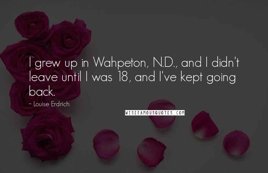 Louise Erdrich Quotes: I grew up in Wahpeton, N.D., and I didn't leave until I was 18, and I've kept going back.