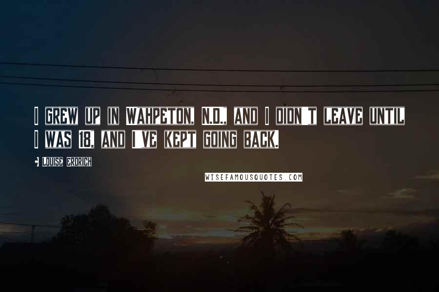 Louise Erdrich Quotes: I grew up in Wahpeton, N.D., and I didn't leave until I was 18, and I've kept going back.