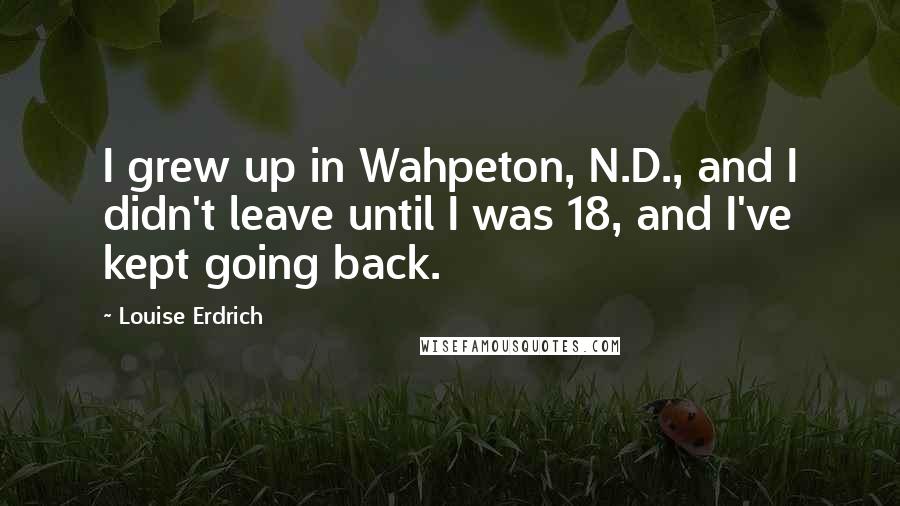 Louise Erdrich Quotes: I grew up in Wahpeton, N.D., and I didn't leave until I was 18, and I've kept going back.