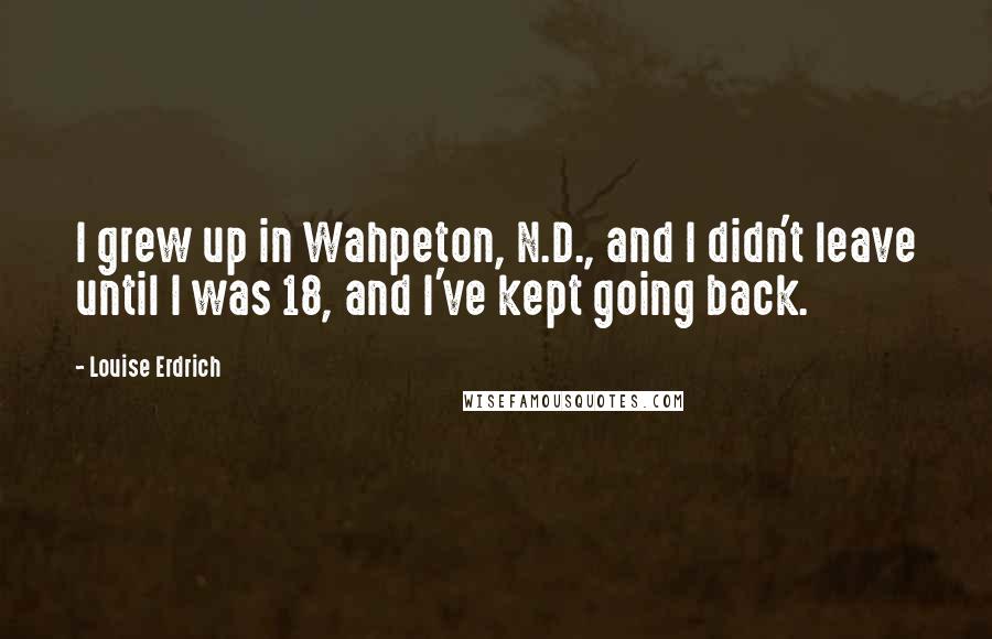 Louise Erdrich Quotes: I grew up in Wahpeton, N.D., and I didn't leave until I was 18, and I've kept going back.