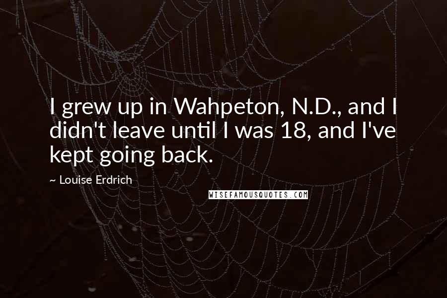 Louise Erdrich Quotes: I grew up in Wahpeton, N.D., and I didn't leave until I was 18, and I've kept going back.