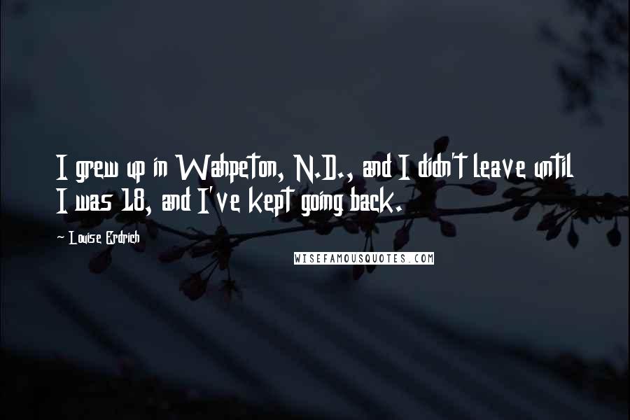 Louise Erdrich Quotes: I grew up in Wahpeton, N.D., and I didn't leave until I was 18, and I've kept going back.