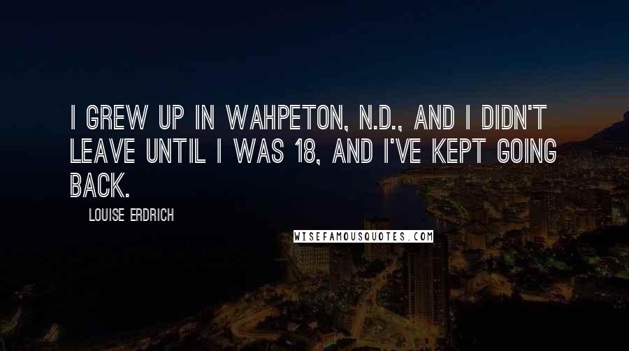 Louise Erdrich Quotes: I grew up in Wahpeton, N.D., and I didn't leave until I was 18, and I've kept going back.