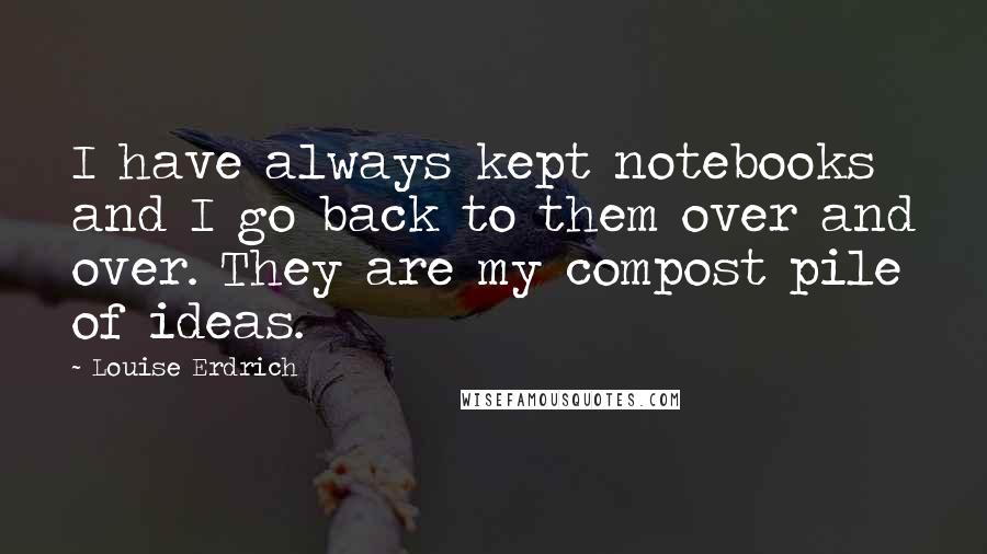 Louise Erdrich Quotes: I have always kept notebooks and I go back to them over and over. They are my compost pile of ideas.