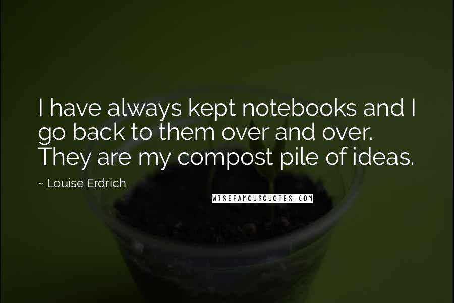 Louise Erdrich Quotes: I have always kept notebooks and I go back to them over and over. They are my compost pile of ideas.