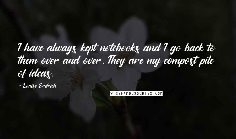 Louise Erdrich Quotes: I have always kept notebooks and I go back to them over and over. They are my compost pile of ideas.