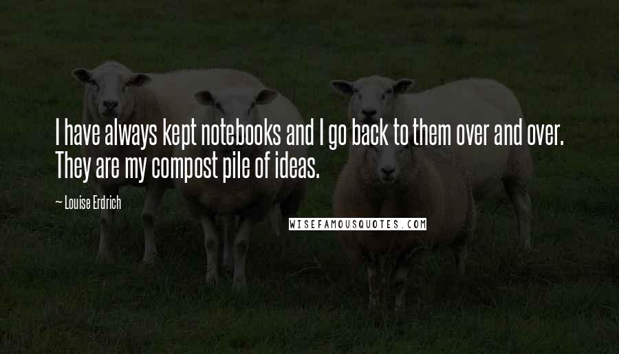 Louise Erdrich Quotes: I have always kept notebooks and I go back to them over and over. They are my compost pile of ideas.