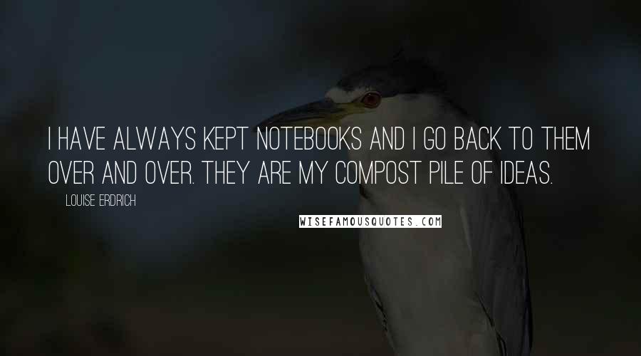 Louise Erdrich Quotes: I have always kept notebooks and I go back to them over and over. They are my compost pile of ideas.