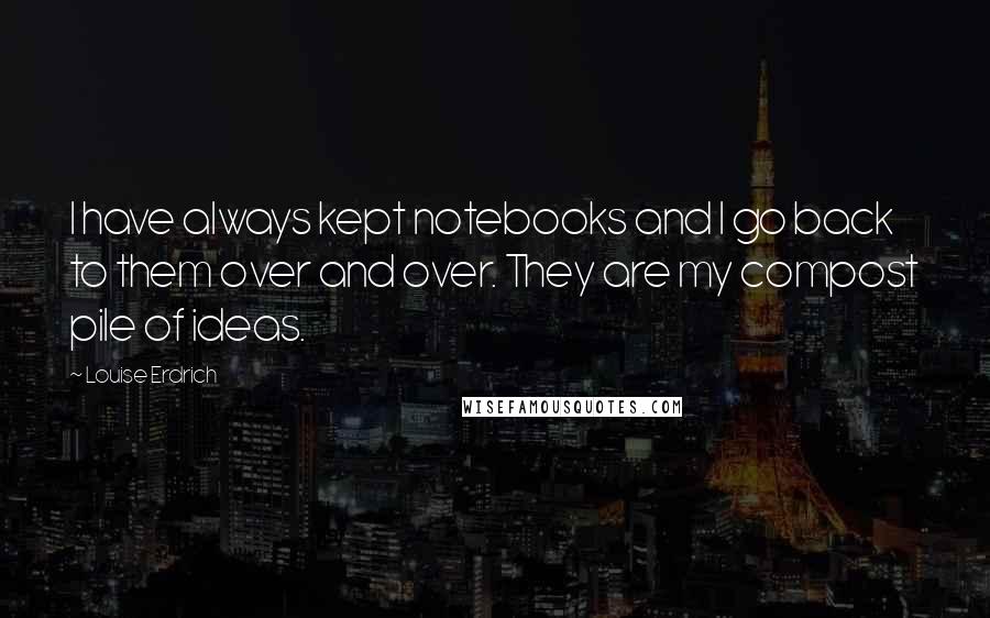 Louise Erdrich Quotes: I have always kept notebooks and I go back to them over and over. They are my compost pile of ideas.