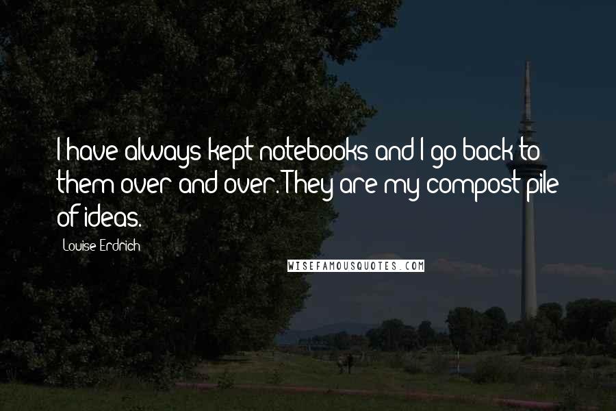 Louise Erdrich Quotes: I have always kept notebooks and I go back to them over and over. They are my compost pile of ideas.