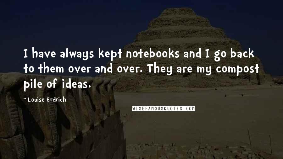 Louise Erdrich Quotes: I have always kept notebooks and I go back to them over and over. They are my compost pile of ideas.