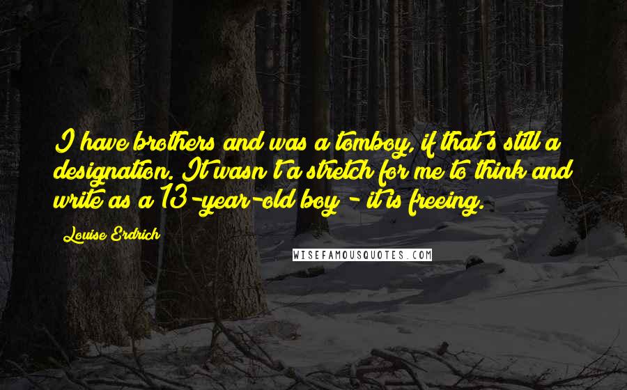 Louise Erdrich Quotes: I have brothers and was a tomboy, if that's still a designation. It wasn't a stretch for me to think and write as a 13-year-old boy - it is freeing.