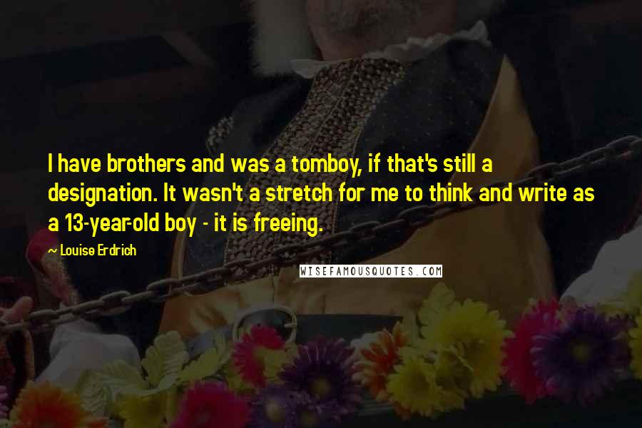 Louise Erdrich Quotes: I have brothers and was a tomboy, if that's still a designation. It wasn't a stretch for me to think and write as a 13-year-old boy - it is freeing.