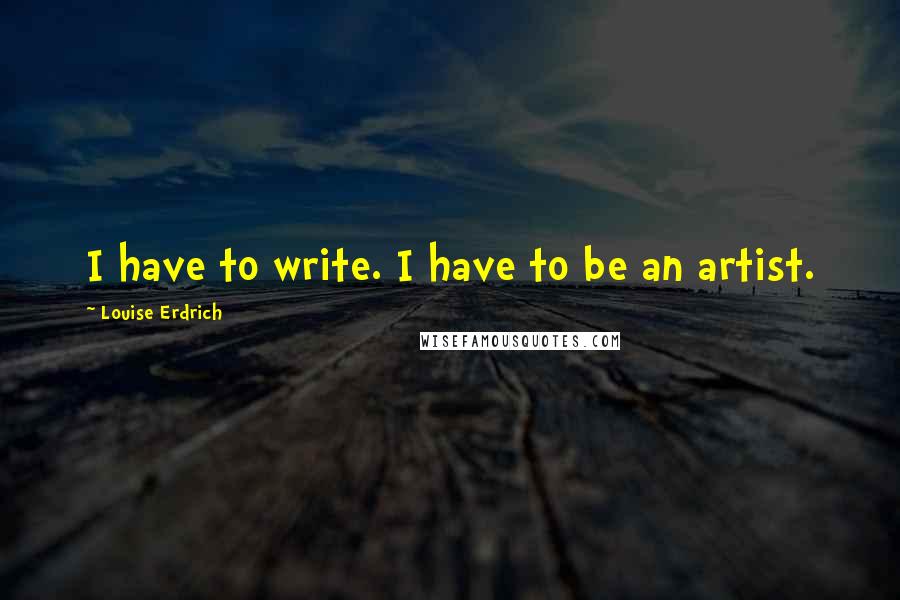 Louise Erdrich Quotes: I have to write. I have to be an artist.