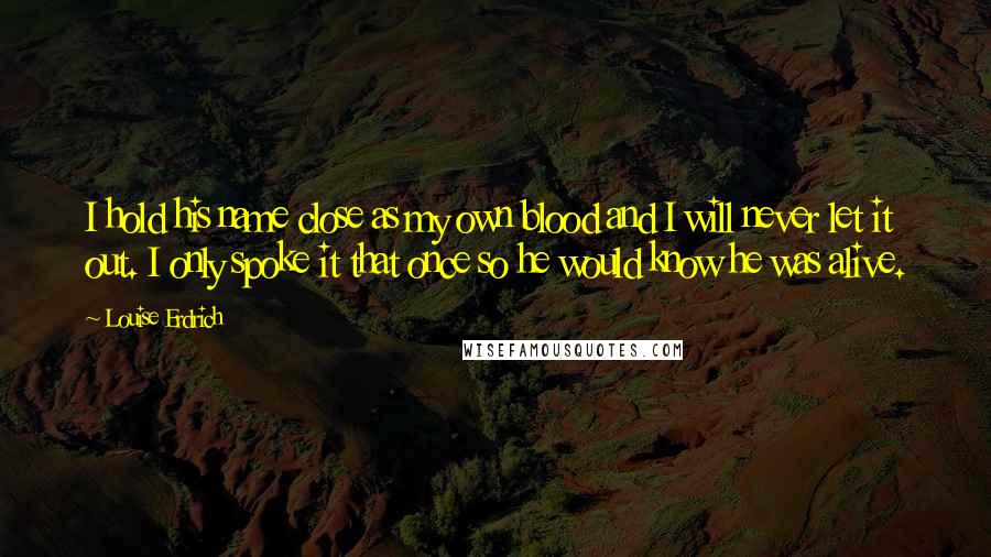 Louise Erdrich Quotes: I hold his name close as my own blood and I will never let it out. I only spoke it that once so he would know he was alive.