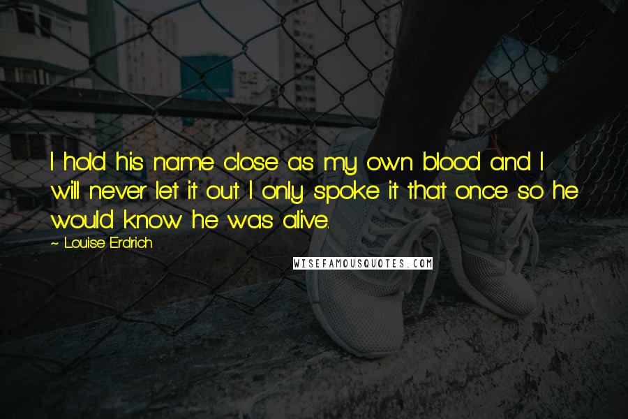 Louise Erdrich Quotes: I hold his name close as my own blood and I will never let it out. I only spoke it that once so he would know he was alive.