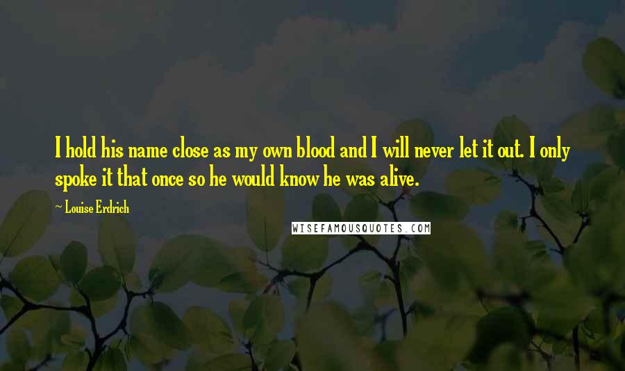 Louise Erdrich Quotes: I hold his name close as my own blood and I will never let it out. I only spoke it that once so he would know he was alive.