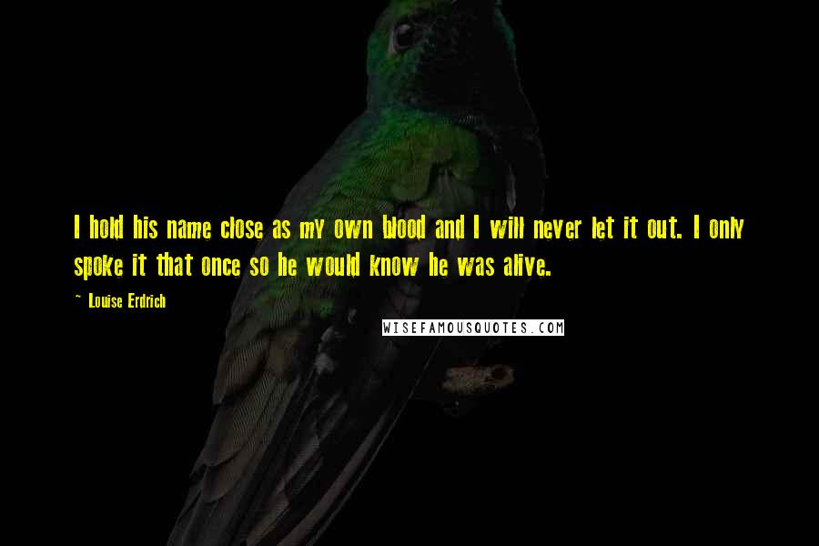 Louise Erdrich Quotes: I hold his name close as my own blood and I will never let it out. I only spoke it that once so he would know he was alive.