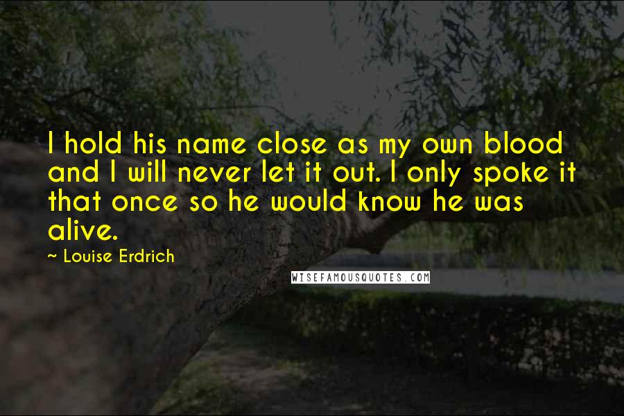 Louise Erdrich Quotes: I hold his name close as my own blood and I will never let it out. I only spoke it that once so he would know he was alive.