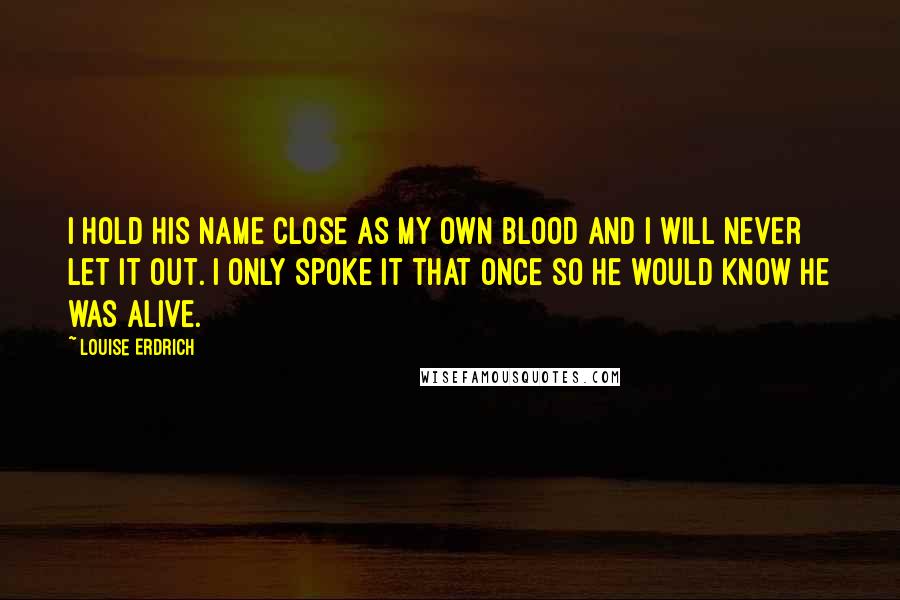 Louise Erdrich Quotes: I hold his name close as my own blood and I will never let it out. I only spoke it that once so he would know he was alive.