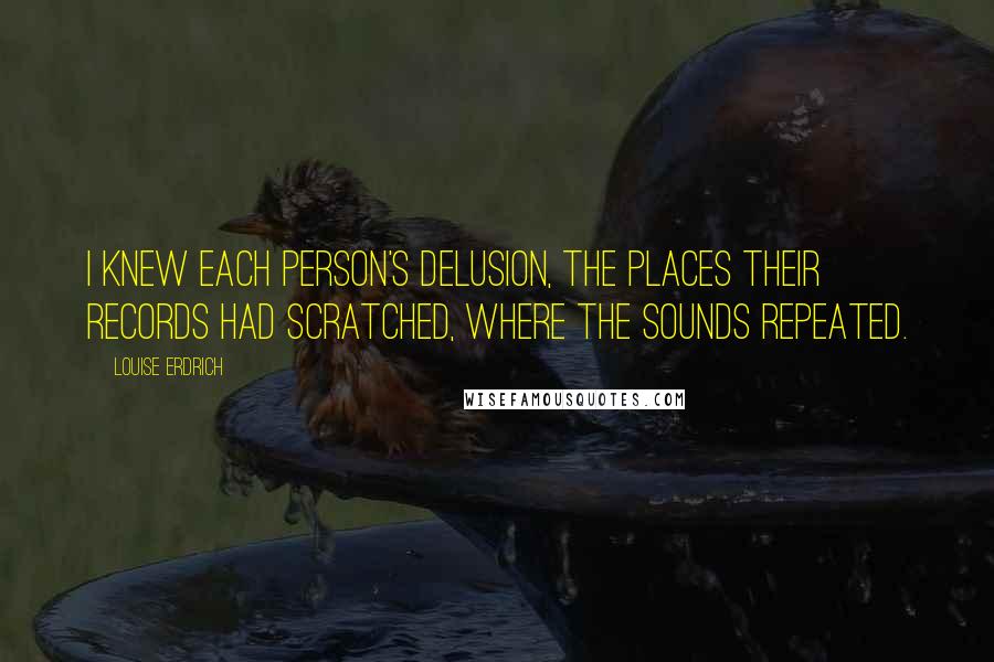 Louise Erdrich Quotes: I knew each person's delusion, the places their records had scratched, where the sounds repeated.