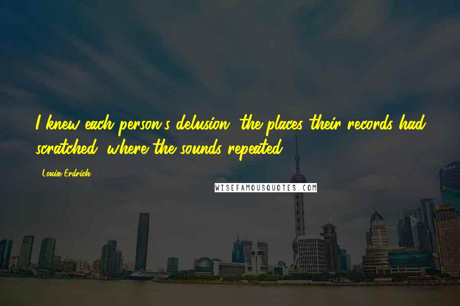 Louise Erdrich Quotes: I knew each person's delusion, the places their records had scratched, where the sounds repeated.