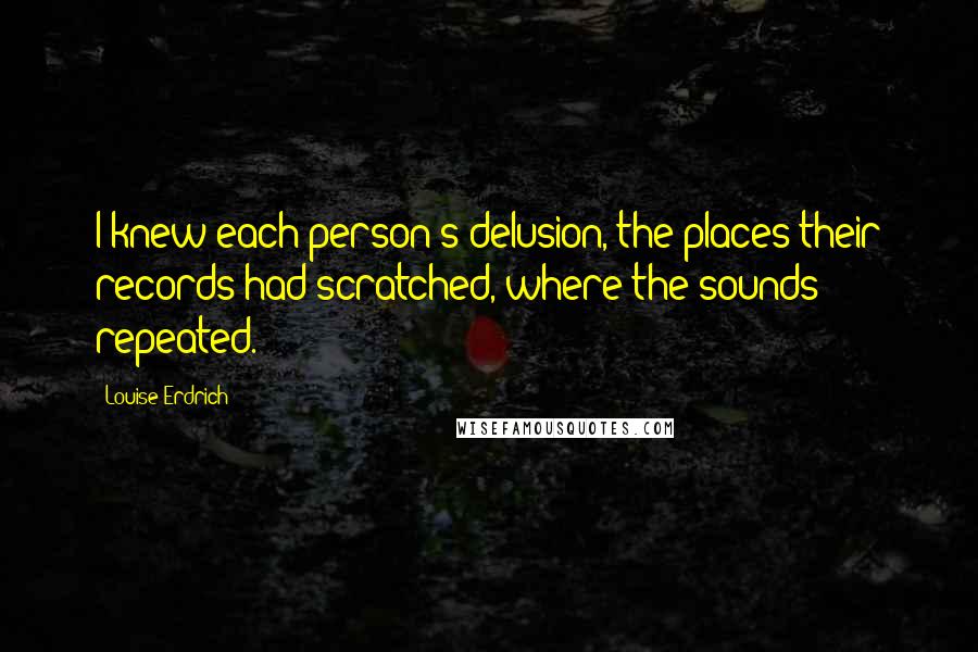 Louise Erdrich Quotes: I knew each person's delusion, the places their records had scratched, where the sounds repeated.