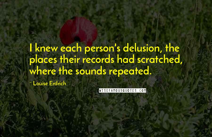 Louise Erdrich Quotes: I knew each person's delusion, the places their records had scratched, where the sounds repeated.
