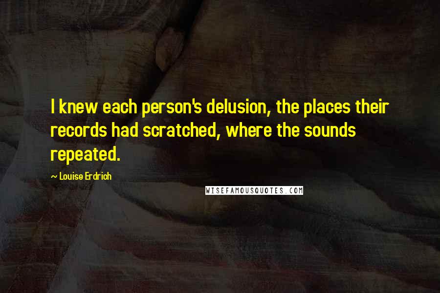 Louise Erdrich Quotes: I knew each person's delusion, the places their records had scratched, where the sounds repeated.