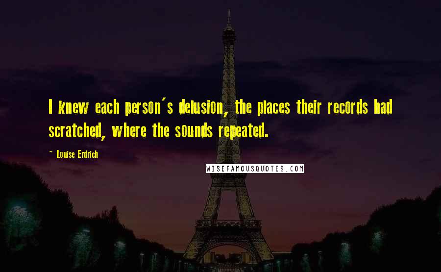 Louise Erdrich Quotes: I knew each person's delusion, the places their records had scratched, where the sounds repeated.