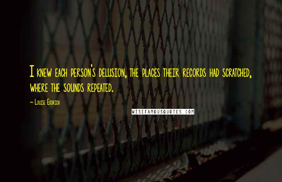 Louise Erdrich Quotes: I knew each person's delusion, the places their records had scratched, where the sounds repeated.