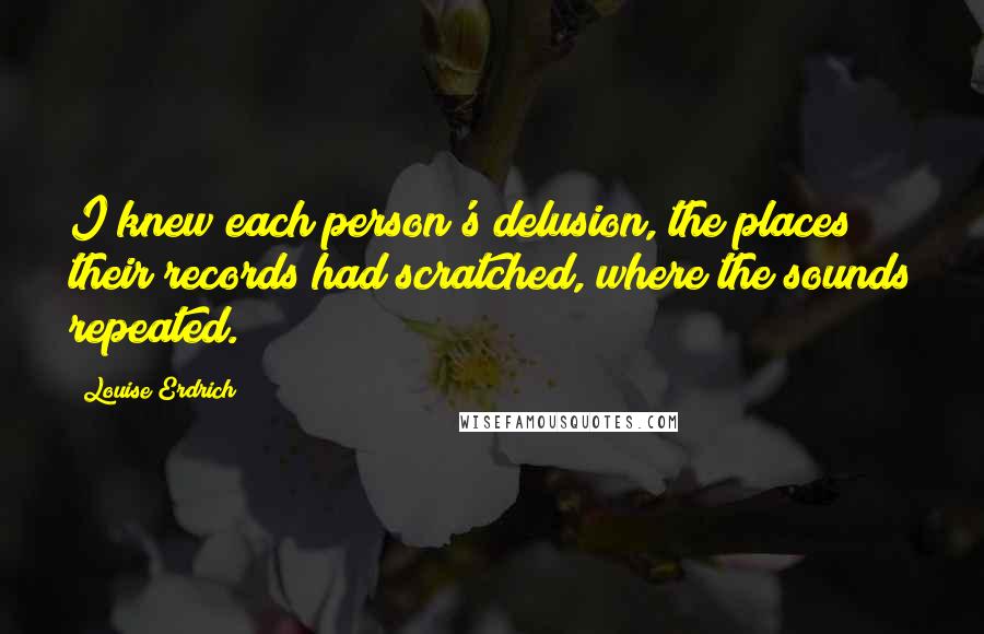 Louise Erdrich Quotes: I knew each person's delusion, the places their records had scratched, where the sounds repeated.