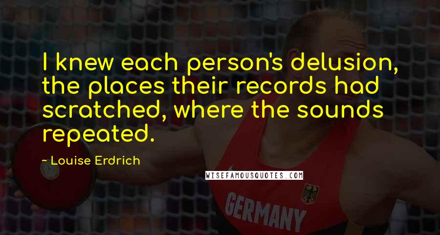 Louise Erdrich Quotes: I knew each person's delusion, the places their records had scratched, where the sounds repeated.