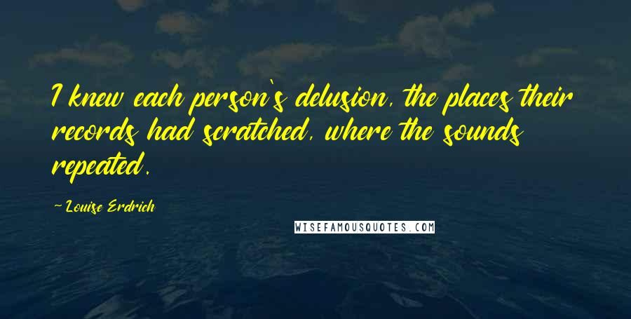 Louise Erdrich Quotes: I knew each person's delusion, the places their records had scratched, where the sounds repeated.